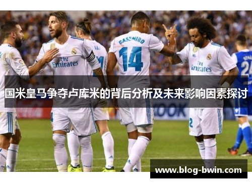 国米皇马争夺卢库米的背后分析及未来影响因素探讨