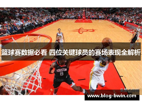 篮球赛数据必看 四位关键球员的赛场表现全解析